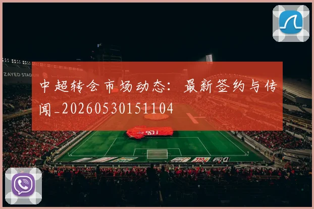 中超转会市场动态：最新签约与传闻_20260530151104