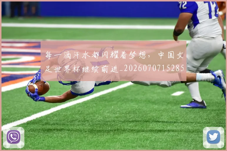 每一滴汗水都闪耀着梦想,中国女足世界杯继续前进_20260707152850