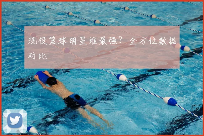 现役篮球明星谁最强?全方位数据对比