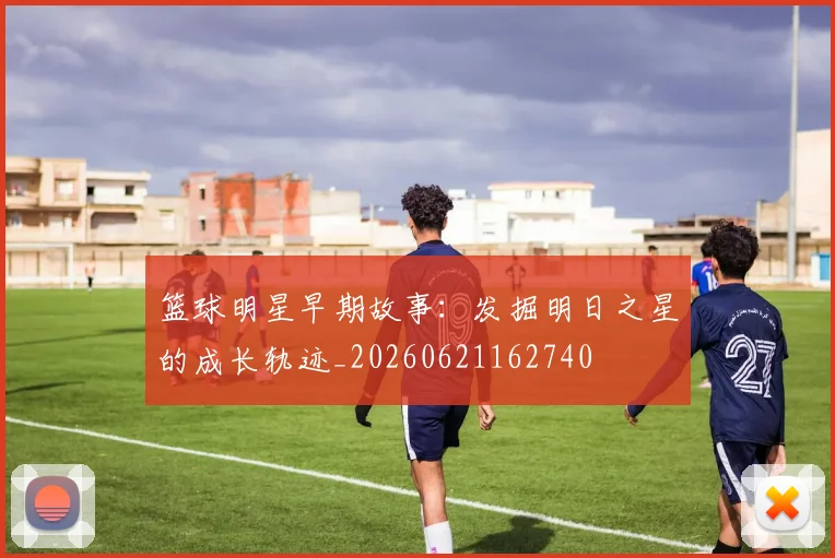 篮球明星早期故事:发掘明日之星的成长轨迹_20260621162740