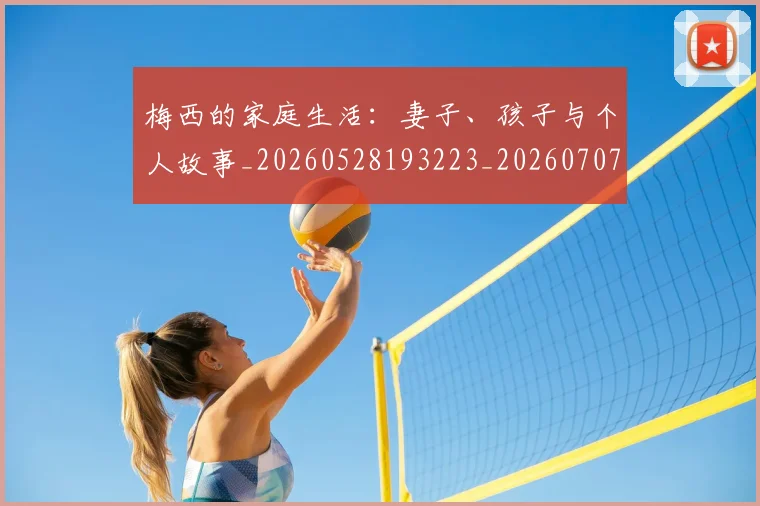 梅西的家庭生活：妻子、孩子与个人故事_20260528193223_20260707144929