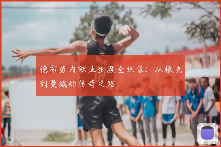 德布劳内职业生涯全记录:从根克到曼城的传奇之路