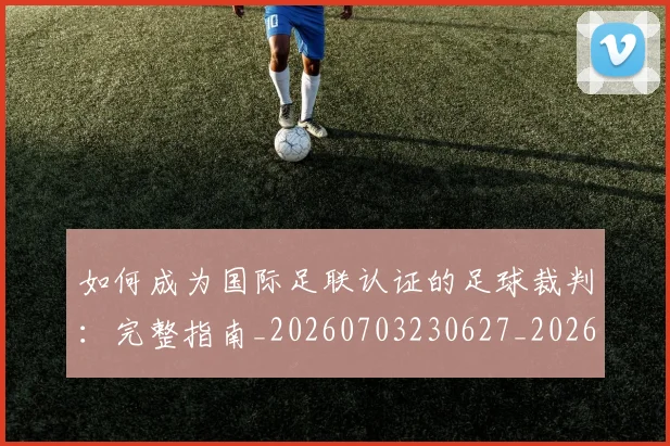 如何成为国际足联认证的足球裁判:完整指南_20260703230627_20260720182809