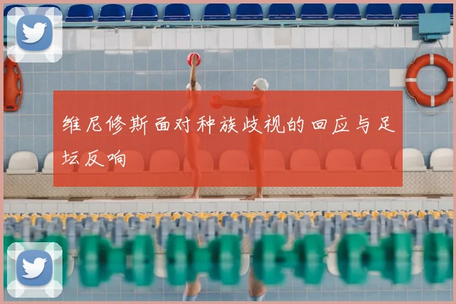 维尼修斯面对种族歧视的回应与足坛反响