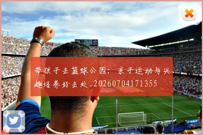 带孩子去篮球公园:亲子运动与兴趣培养好去处_20260704171355