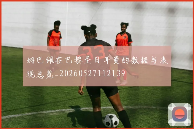姆巴佩在巴黎圣日耳曼的数据与表现总览_20260527112139
