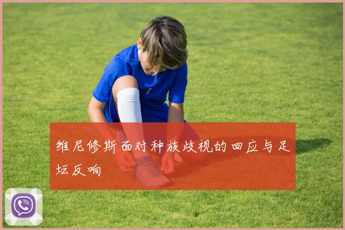 维尼修斯面对种族歧视的回应与足坛反响
