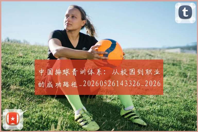 中国排球青训体系:从校园到职业的成功路径_20260526143326_20260703202957_20260716183218