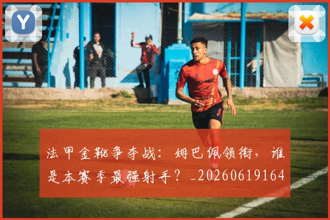 法甲金靴争夺战：姆巴佩领衔，谁是本赛季最强射手？_20260619164349