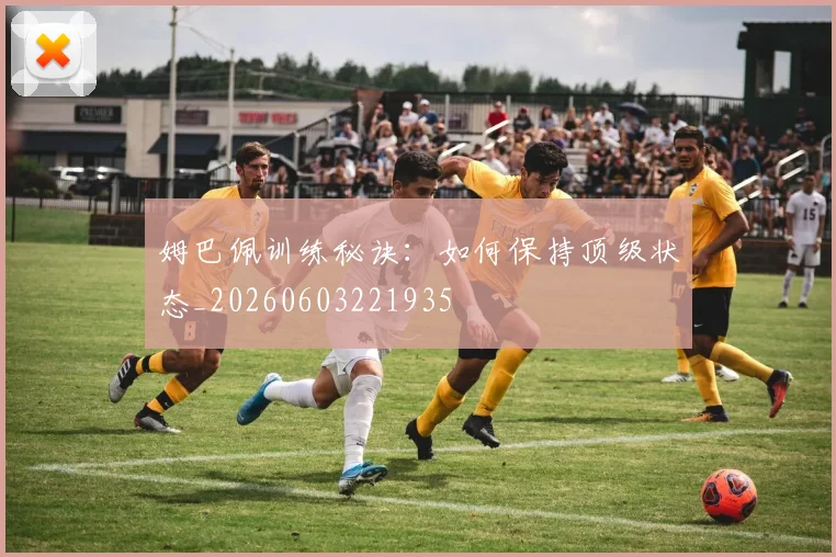 姆巴佩训练秘诀：如何保持顶级状态_20260603221935