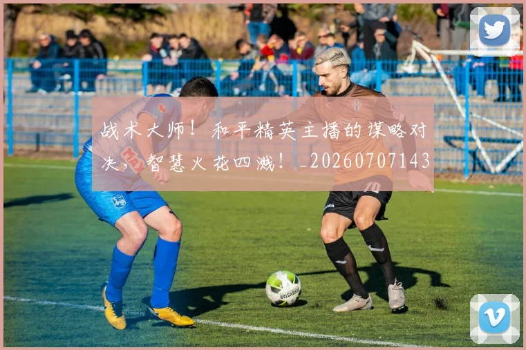 战术大师!和平精英主播的谋略对决,智慧火花四溅!_20260707143804
