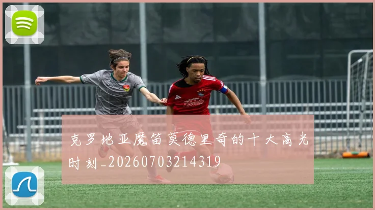 克罗地亚魔笛莫德里奇的十大高光时刻_20260703214319