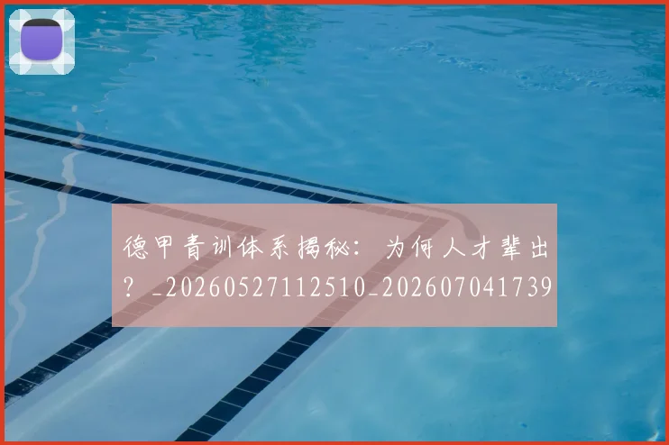德甲青训体系揭秘：为何人才辈出？_20260527112510_20260704173907_20260722163020