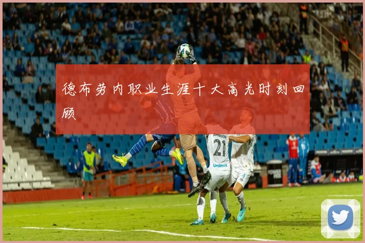 德布劳内职业生涯十大高光时刻回顾