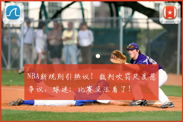 NBA新规则引热议!裁判吹罚尺度惹争议,球迷:比赛没法看了!