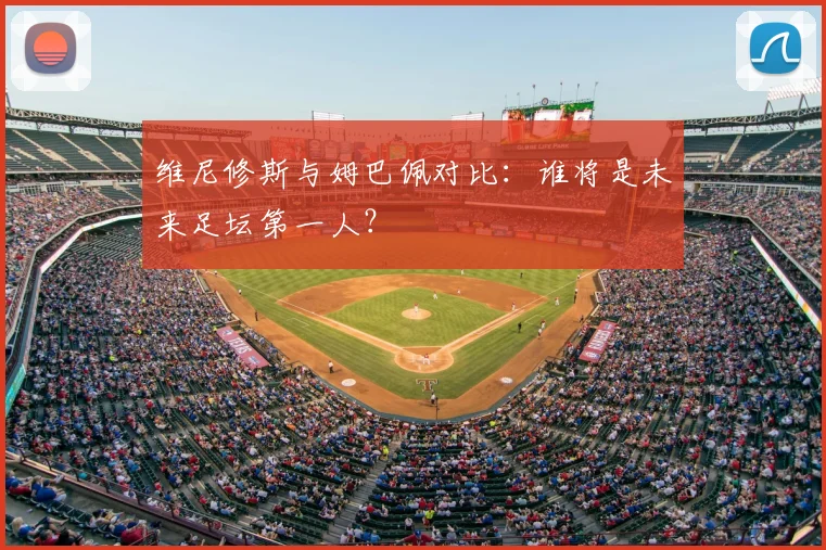 维尼修斯与姆巴佩对比：谁将是未来足坛第一人？