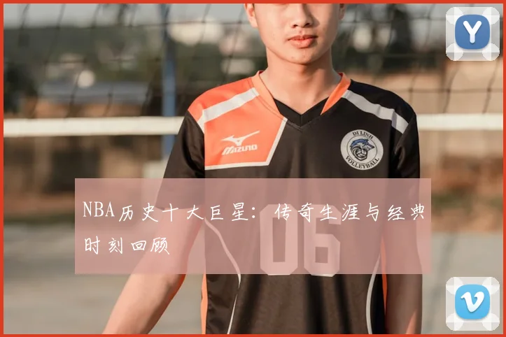 NBA历史十大巨星:传奇生涯与经典时刻回顾