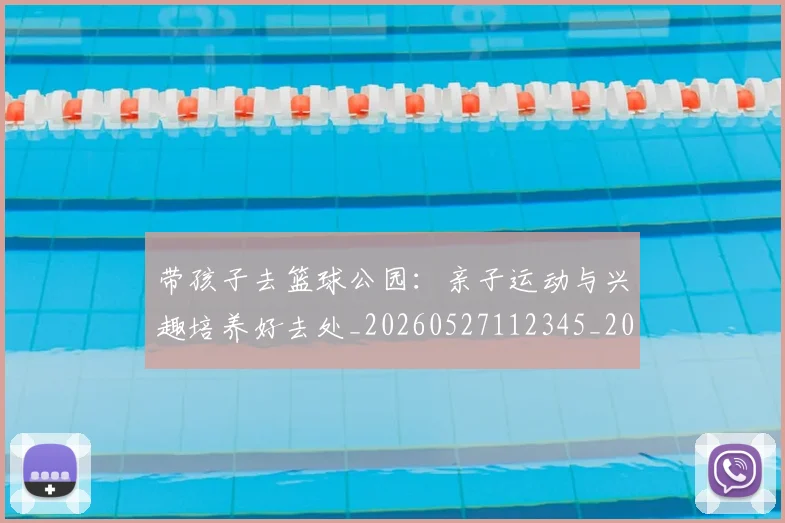 带孩子去篮球公园：亲子运动与兴趣培养好去处_20260527112345_20260707012253_20260722154729