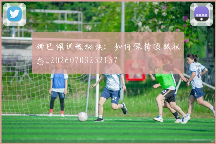 姆巴佩训练秘诀：如何保持顶级状态_20260703232157