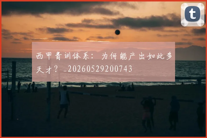 西甲青训体系:为何能产出如此多天才?_20260529200743