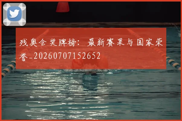 残奥会奖牌榜:最新赛果与国家荣誉_20260707152652