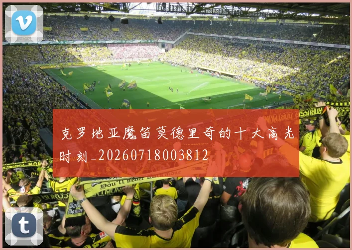 克罗地亚魔笛莫德里奇的十大高光时刻_20260718003812