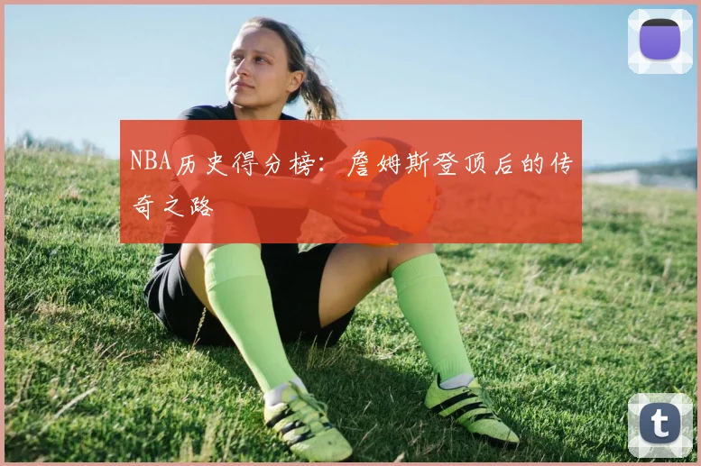 NBA历史得分榜：詹姆斯登顶后的传奇之路