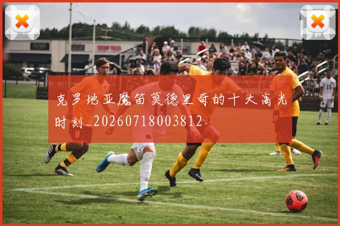 克罗地亚魔笛莫德里奇的十大高光时刻_20260718003812