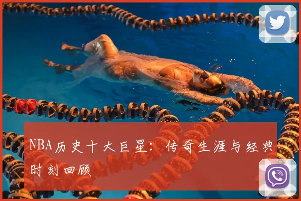 NBA历史十大巨星：传奇生涯与经典时刻回顾