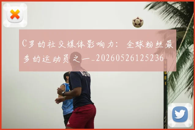 C罗的社交媒体影响力:全球粉丝最多的运动员之一_20260526125236