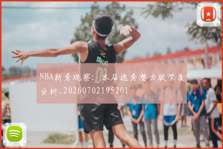 NBA新秀观察:本届选秀潜力股深度分析_20260702195201