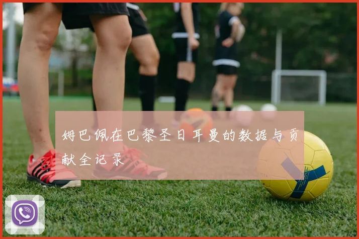 姆巴佩在巴黎圣日耳曼的数据与贡献全记录