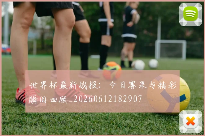 世界杯最新战报:今日赛果与精彩瞬间回顾_20260612182907