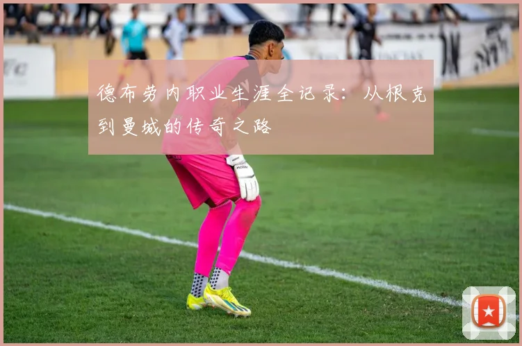 德布劳内职业生涯全记录：从根克到曼城的传奇之路