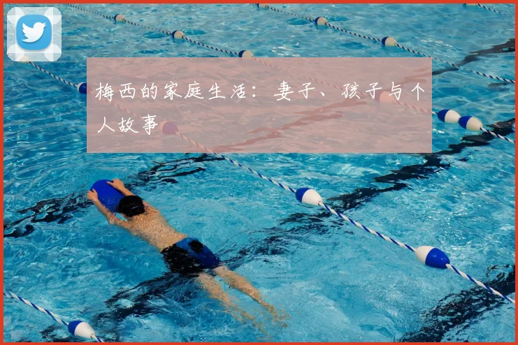 梅西的家庭生活:妻子、孩子与个人故事