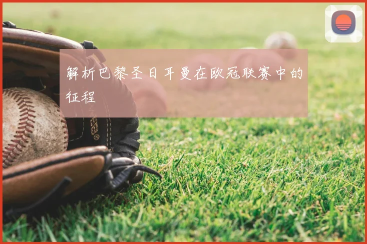 解析巴黎圣日耳曼在欧冠联赛中的征程