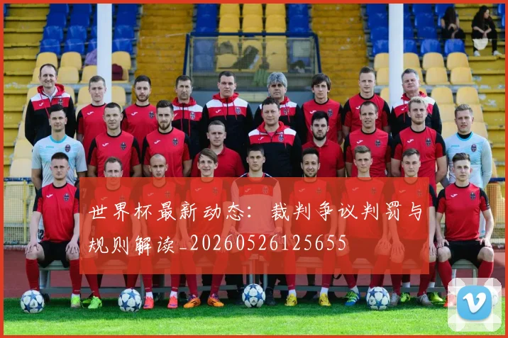 世界杯最新动态:裁判争议判罚与规则解读_20260526125655
