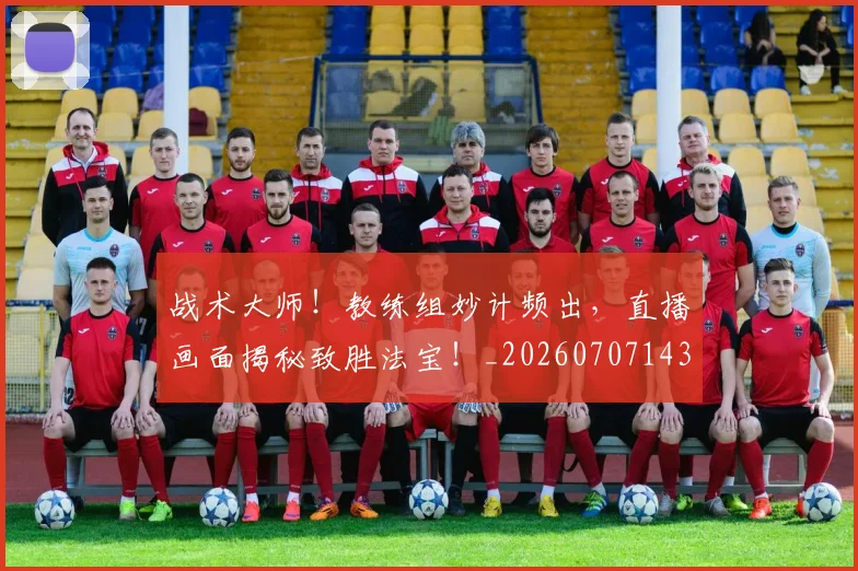 战术大师！教练组妙计频出，直播画面揭秘致胜法宝！_20260707143806