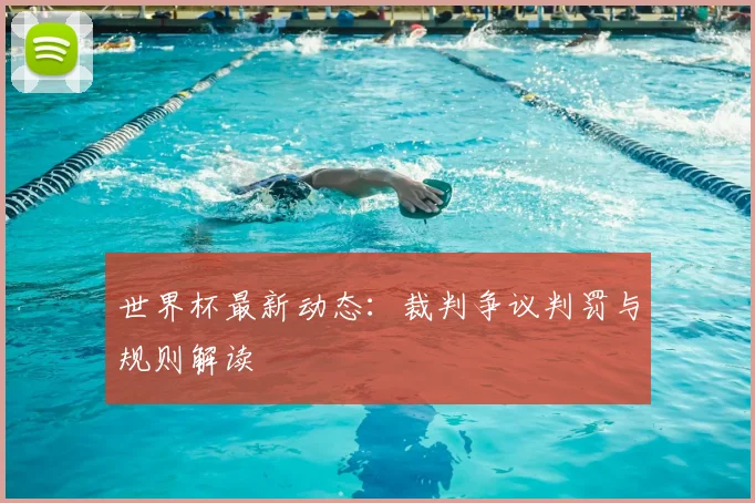世界杯最新动态:裁判争议判罚与规则解读