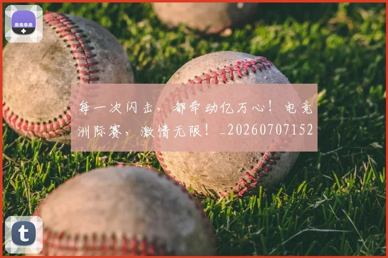每一次闪击，都牵动亿万心！电竞洲际赛，激情无限！_20260707152849
