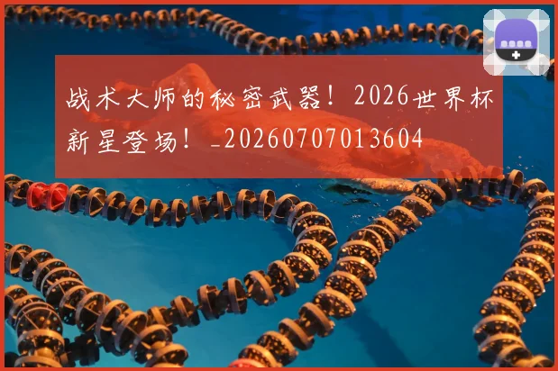 战术大师的秘密武器！2026世界杯新星登场！_20260707013604