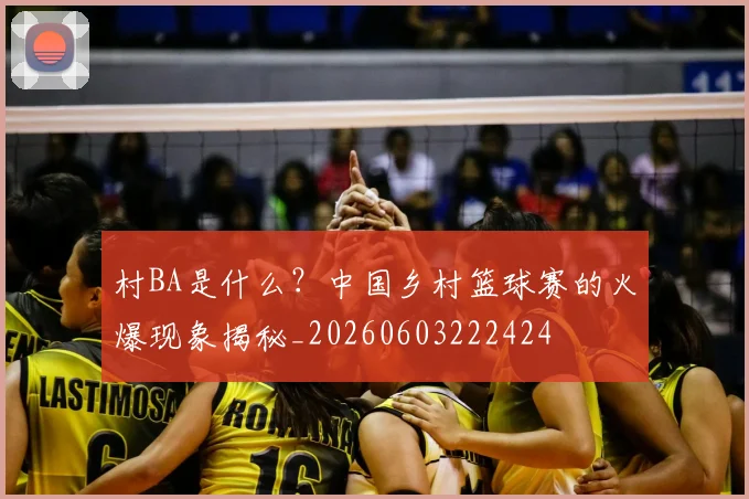 村BA是什么？中国乡村篮球赛的火爆现象揭秘_20260603222424