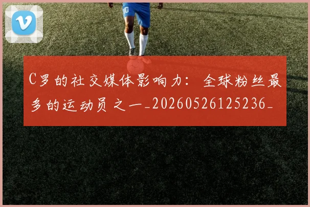 C罗的社交媒体影响力:全球粉丝最多的运动员之一_20260526125236_20260701213629_20260712052420