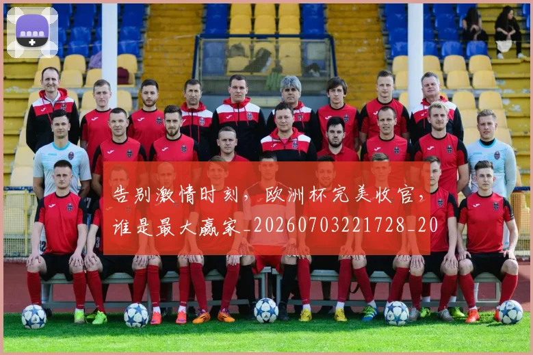 告别激情时刻，欧洲杯完美收官，谁是最大赢家_20260703221728_20260718210204
