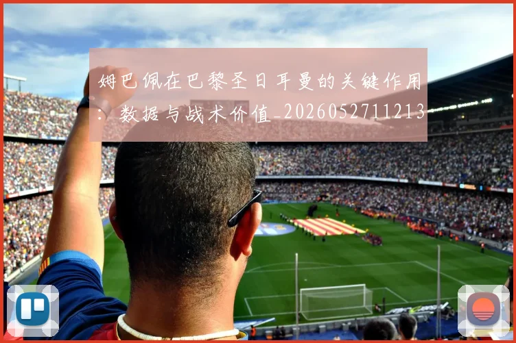 姆巴佩在巴黎圣日耳曼的关键作用:数据与战术价值_20260527112139