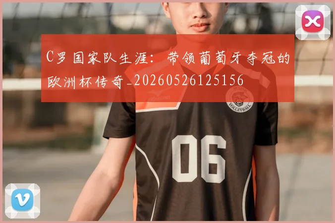 C罗国家队生涯:带领葡萄牙夺冠的欧洲杯传奇_20260526125156