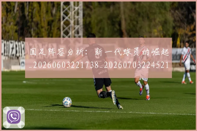 国足阵容分析：新一代球员的崛起_20260603221738_20260703224521