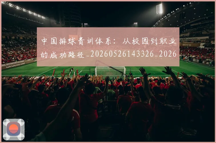 中国排球青训体系:从校园到职业的成功路径_20260526143326_20260716183216