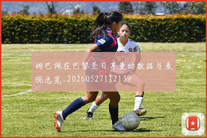 姆巴佩在巴黎圣日耳曼的数据与表现总览_20260527112139