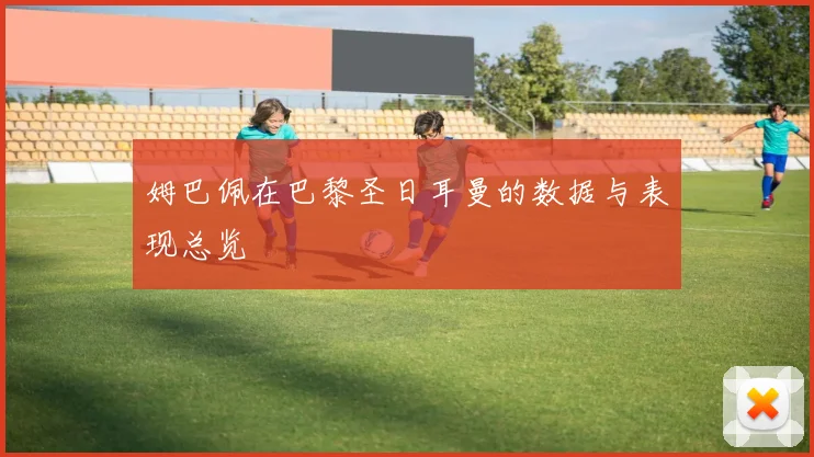 姆巴佩在巴黎圣日耳曼的数据与表现总览